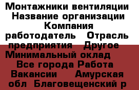 Монтажники вентиляции › Название организации ­ Компания-работодатель › Отрасль предприятия ­ Другое › Минимальный оклад ­ 1 - Все города Работа » Вакансии   . Амурская обл.,Благовещенский р-н